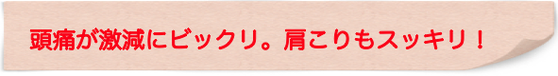 頭痛薬を飲まずに済むようになりました！