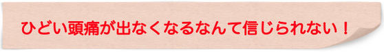 頭痛薬を飲まずに済むようになりました！