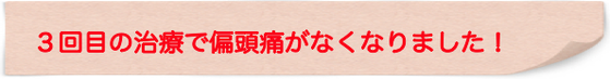 ３回の治療でまったく偏頭痛がなくなりました。