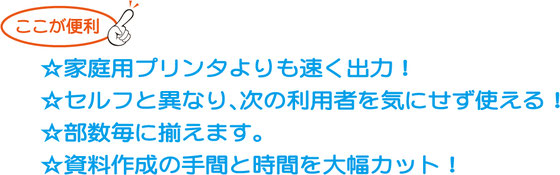 ☆資料作成の手間と時間を大幅カット！☆部数毎に揃えます。☆セルフと異なり、次の利用者を気にせず使える！☆家庭用プリンタよりも速く出力！