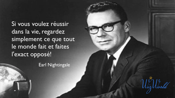 "Si vous voulez réussir dans la vie, regardez simplement ce que tout le monde fait et faites l'exact opposé!" Earl Nightingale