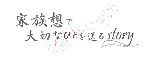 家族想で大切なひとを送るStory　家族の想いでたったひとつのお葬式が実現するStory（故人さまのラスト・ストーリー）