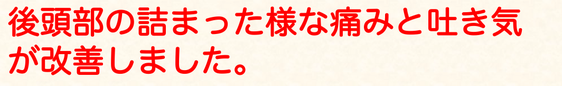 後頭部の詰まった様な痛みと吐き気が改善しました。