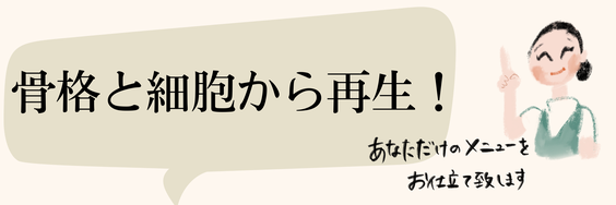 骨格と細胞から再生　あなただけのメニューをお仕立て致します