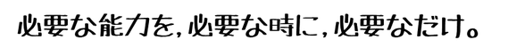 必要な能力を、必要な時に、必要なだけ。