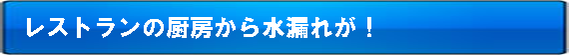 レストランの厨房から水漏れが!