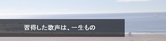 習得した歌声は、一生もの
