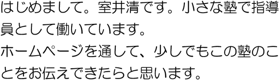 はじめまして。室井清です。個人経営の塾で指導員として働いています。