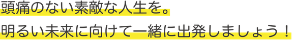 頭痛のない素敵な人生を。明るい未来に向けて一緒に出発しましょう！