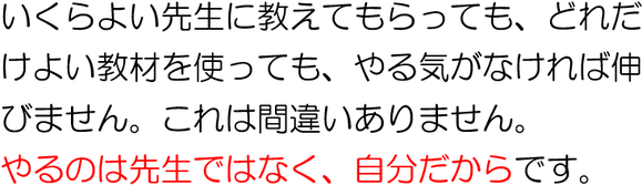いくら良い講師に恵まれ、どれだけ良い教材を使っても、やる気がなければ伸びません。やるのは講師ではなく生徒だからです。