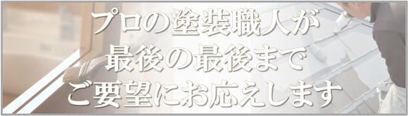 プロの塗装職人が 最後の最後まで ご要望にお応えします