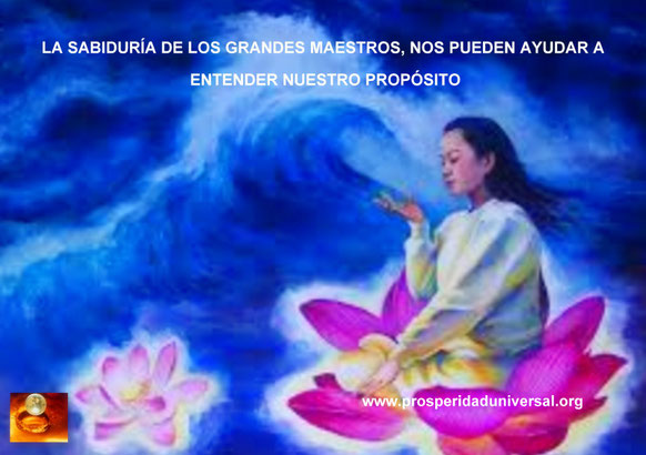 PERLAS DE SABIDURÍA- LA SABIDURÍA DE LOS GRANDES MAESTROS NOS PUEDEN AYUDAR A ENTENDER NUESTRO PROPÓSITO - PROSPERIDAD UNIVERSAL - www.prosperidaduniversal.org