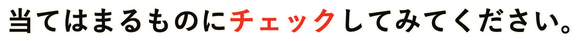 当てはまるものにチェックしてみてください
