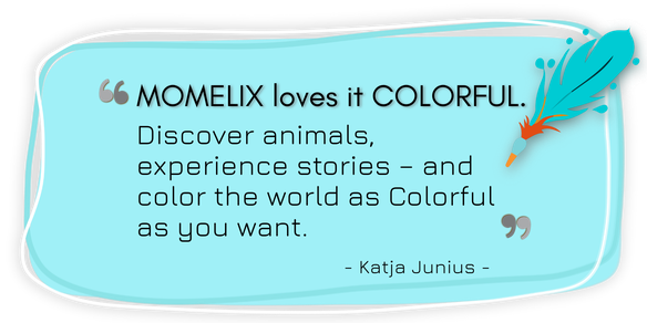 Momelix loves it COLORFUL. Discover animals, experience stories – and color the world as COLORFUL as you want.