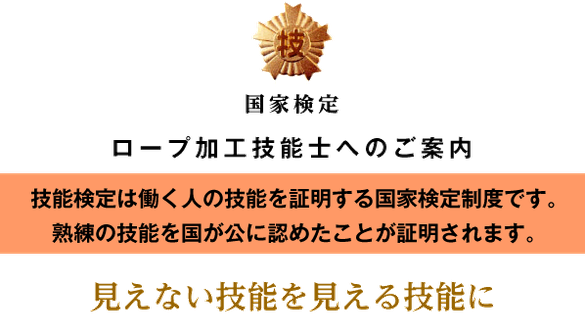  技能検定は働く人の技能を証明する国家検定制度です。  熟練の技能を国が公に認めたことが証明 されます。  <見えない技能を見える技能に> 