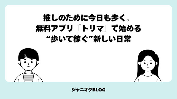 推しのために今日も歩く。無料アプリ「トリマ」で始める“歩いて稼ぐ”新しい日常