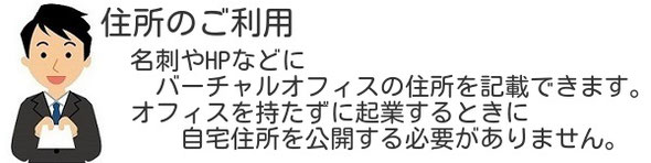 　名刺やHPなどに 　　バーチャルオフィスの住所を記載できます。 　オフィスを持たずに起業するときに 　　　自宅住所を公開する必要がありません。