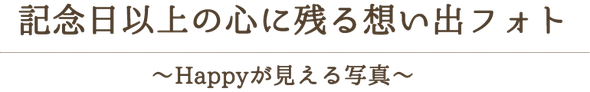 記念日以上の心に残る想いでフォト～Happyが見える写真～
