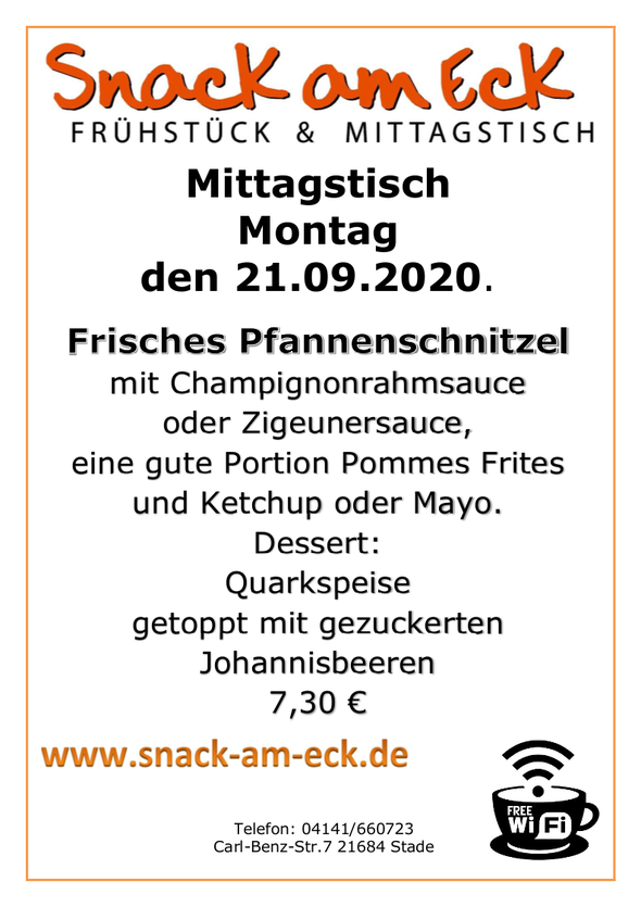 Mittagstisch am Montag den 21.09.2020Frisches Pfannenschnitzel mit Champignonrahmsauce oder Zigeunersauce dazu eine gute Portion Pommes Frites und Ketchup oder Mayo. Dessert: Quarkspeise getoppt mit gezuckerten Johannisbeeren 7,30 € 