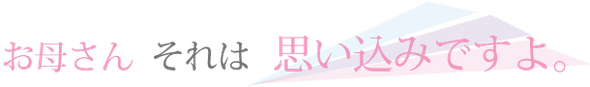 お母さんそれは思い込みですよ:幸せになるための姿勢と道具