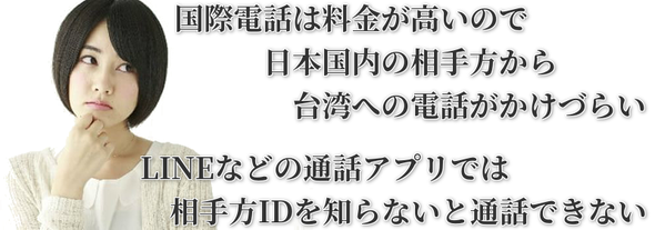 国際電話は料金が高いので日本国内の相手方から台湾への電話がかけづらい  LINEなどの通話アプリでは相手方IDを知らないと通話できない