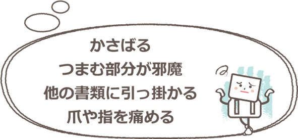 かさばる、つまむ部分が邪魔、他の書類に引っ掛かる、爪や指を痛める