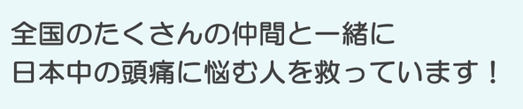 全国に200名いるたくさんの仲間と一緒に、日本中の頭痛患者さんを救っています。