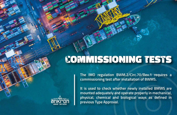 The IMO regulation BWM.2/Circ.70/Rev.1 requires a commissiong test after installation of Ballast Water Management Systems. It it used to check whether newly installed BWMS are mounted adequately and operate properly as defined in previous Type Approval