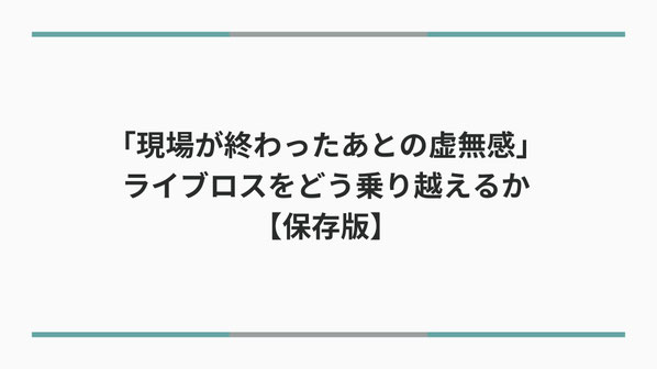 「現場が終わったあとの虚無感」—ライブロスをどう乗り越えるか【保存版】
