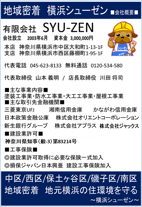 会社概要。有限会社シューゼン。登記されている屋号はSYU-ZENです。本展は横浜市中区大和町１－１３。支店は横浜市西区藤棚町1-95。代表取締役　山本義明　取締役　川田将司。建設業許可　県知事第83214号　塗装業。