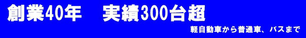 実績４０年　実績３００台超　軽自動車から普通車、バスまで