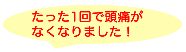 たった1回で頭痛が無くなりました！