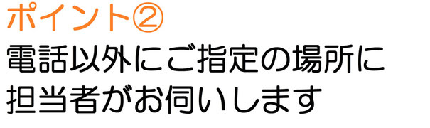 電話以外にご指定の場所に担当者がお伺いします