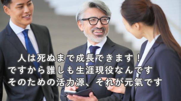 人は死ぬまで成長できます！ですから誰しも生涯現役なんです。そのための活力源、それが元氣です。
