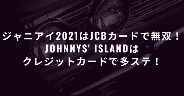 【必見】ジャニアイ2021はJCBカードで無双!JOHNNYS' IsLANDはクレジットカードで多ステ!