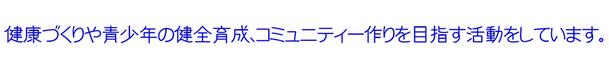 健康づくりや青少年の健全育成、コミュニティー作りを目指す活動をしています。