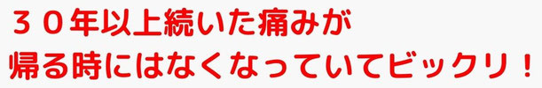 ３０年以上続いた痛みが帰る時にはなくなっていてビックリ！