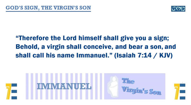 A quote of Bible verse Isaiah 7:14 – “Therefore the Lord himself shall give you a sign; Behold, a virgin shall conceive, and bear a son, and shall call his name Immanuel.”  – and given the marker, “GOD’S SIGN, THE VIRGIN’S SON”