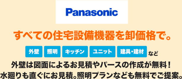 Panasonicの住宅設備機器を卸価格でご提供。外壁、照明、キッチン、ユニット、建具・建材など。外壁は図面によるお見積りやパースの作成が無料。水回りもすぐにお見積り。照明プランなども無料でご提案。