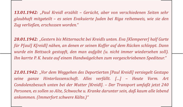 Einträge aus den Tagebüchern von Victor Klemperer. Die Familie Kreidl lebte zusammen mit Klemperers im ‚Judenhaus' auf der Caspar-David-Friedrich Straße 15b. Ihr 1906 geborener Sohn Paul Kreidl kam bereits wenige Wochen nach seiner Deportation in Riga um.