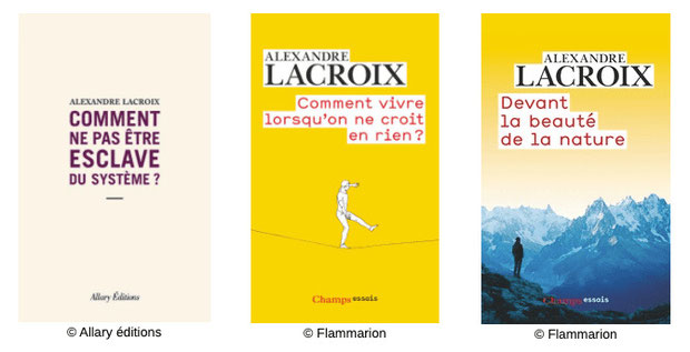 3 essais philosophiques Alexandre Lacroix, comment ne pas être esclave du système, comment vivre lorsque l'on ne croit en rien, devant la beauté de la nature