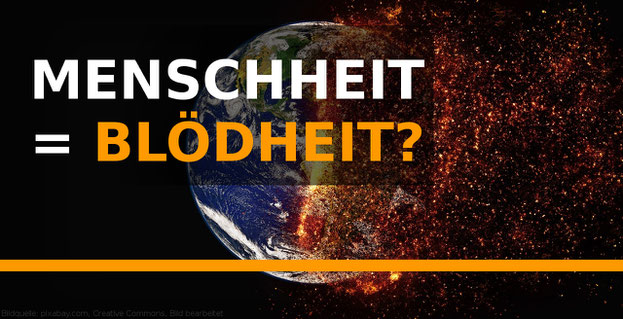 Klimawandel, zerstörung der Erde der Blödheit der Menschheit geschuldet?