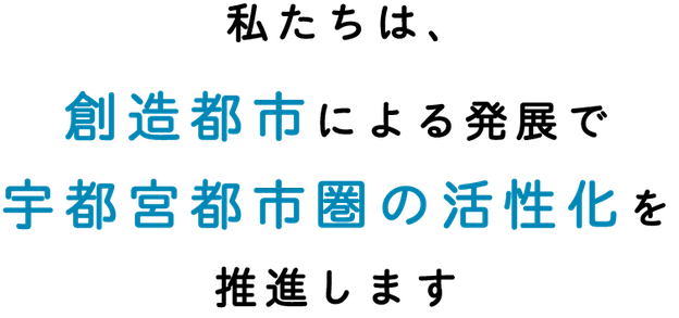 私たちは、創造都市による発展で、宇都宮都市圏の活性化を推進します。