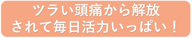 ツラい頭痛から解放されて毎日活力でいっぱいです