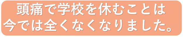 今では頭痛で学校を休むことが全くなくなりました
