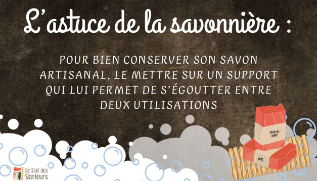 L'astuce du savonnier est de penser à utiliser un porte-savon ajouré ou porte-savon aimanté pour bien conserver votre savon et éviter le gaspillage inutile.