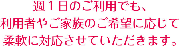 週１日のご利用でも、利用者やご家族のご希望に応じて柔軟に対応させていただきます。