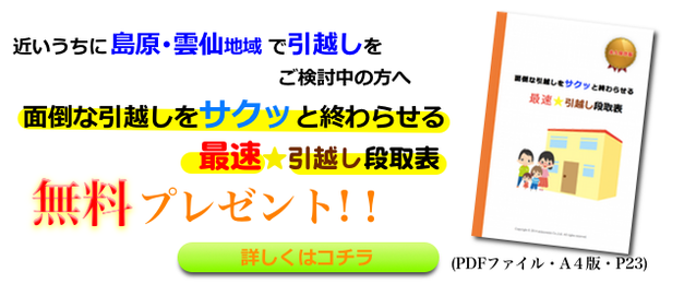 島原・雲仙地域で引越しをご検討中の方へ、面倒な引越しをサクッと終わらせる最速引越し段取表、無料プレゼント！詳しくはコチラ