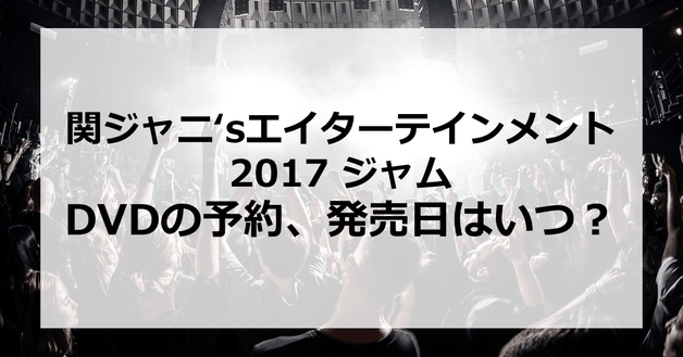 【関ジャニ‘sエイターテインメント2017 ジャム】DVDの予約、発売日はいつ?発売はあるの?