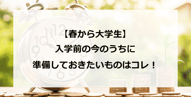 【春から大学生】入学前の今のうちに準備しておきたいものはコレ!